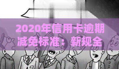 2020年信用卡逾期减免标准：新规全解析与详细表