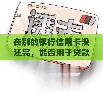 在别的银行信用卡没还完，能否用于贷款或还款？手续费如何计算？