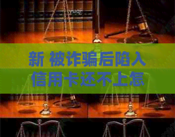 新 被诈骗后陷入信用卡还不上怎么办？逾期处理与信用修复全攻略