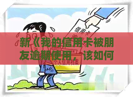 新《我的信用卡被朋友逾期使用，该如何处理？》