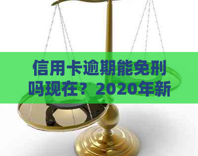 信用卡逾期能免刑吗现在？2020年新政策已定，小心坐牢！