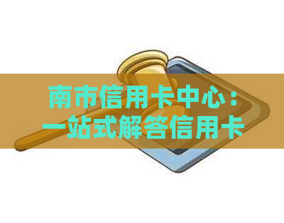 南市信用卡中心：一站式解答信用卡申请、使用、还款及相关疑问