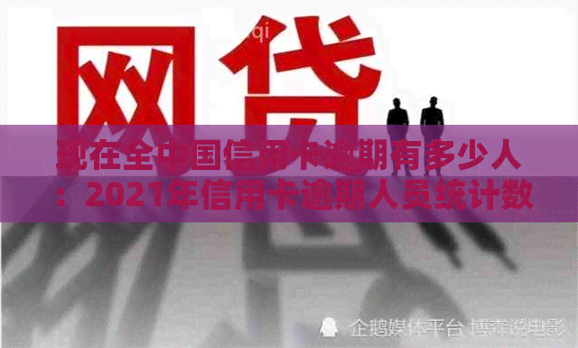 现在全中国信用卡逾期有多少人：2021年信用卡逾期人员统计数据