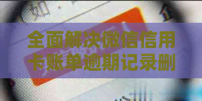 全面解决微信信用卡账单逾期记录删除问题：详细步骤与注意事项