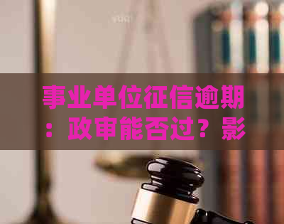 事业单位逾期：政审能否过？影响工作吗？已还清能入职吗？会被开除吗？