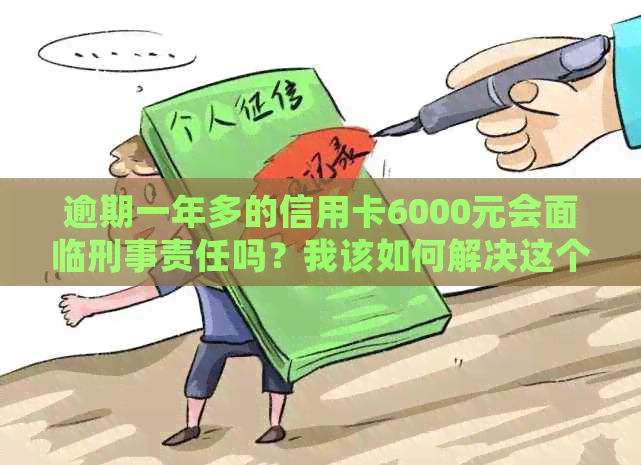 逾期一年多的信用卡6000元会面临刑事责任吗？我该如何解决这个问题？