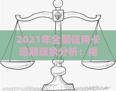 2021年全国信用卡逾期现象分析：揭示人数、数据与原因