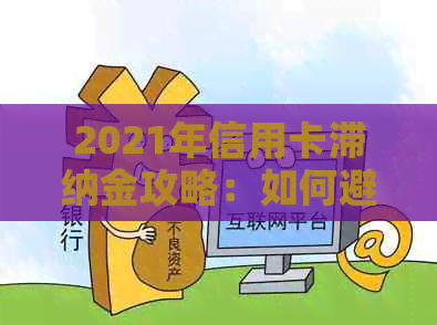 2021年信用卡滞纳金攻略：如何避免、减免或退还，一文全面解答您的问题！