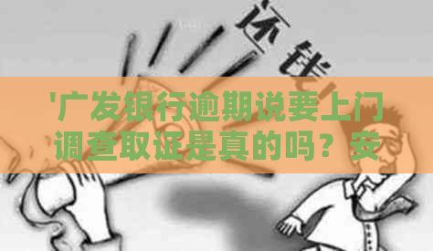 '广发银行逾期说要上门调查取证是真的吗？安全吗？'