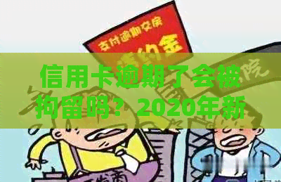 信用卡逾期了会被拘留吗？2020年新规定，欠款人或将面临刑事责任。