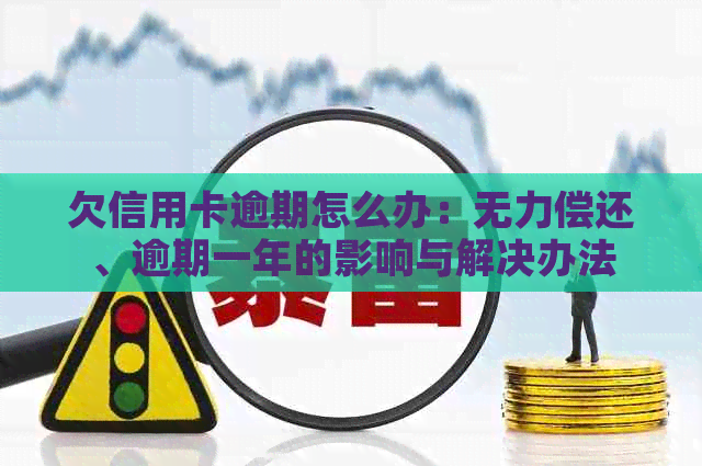 欠信用卡逾期怎么办：无力偿还、逾期一年的影响与解决办法