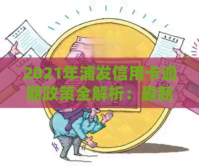 2021年浦发信用卡逾期政策全解析：最新法规、逾期影响与应对策略