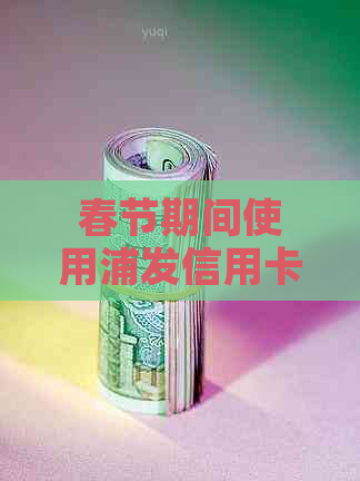 春节期间使用浦发信用卡逾期会产生哪些影响？如何避免不良后果？