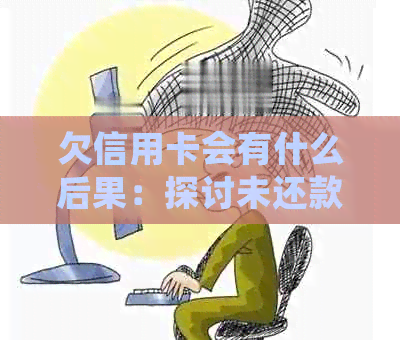 欠信用卡会有什么后果：探讨未还款可能导致的信用损失和法律问题