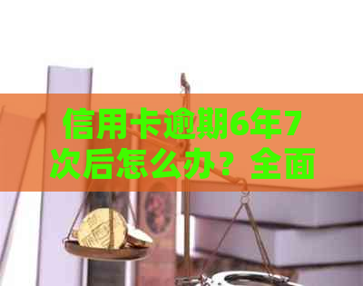 信用卡逾期6年7次后怎么办？全面解决用户相关疑问和应对策略