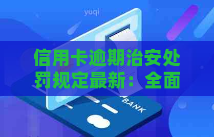 信用卡逾期治安处罚规定最新：全面了解逾期后果与应对措