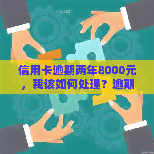 信用卡逾期两年8000元，我该如何处理？逾期还款的影响与解决方案全解析