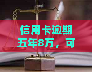 信用卡逾期五年8万，可能需要承担的费用及解决方案全面解析