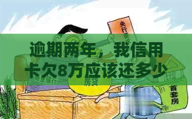 逾期两年，我信用卡欠8万应该还多少？房产会受影响吗？