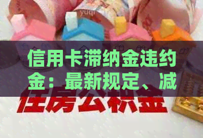 信用卡滞纳金违约金：最新规定、减免可能性、更高标准、合法性及计算方法