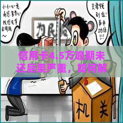 信用卡4.5万逾期未还后果严重，如何解决？会坐牢吗？