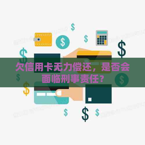 欠信用卡无力偿还，是否会面临刑事责任？