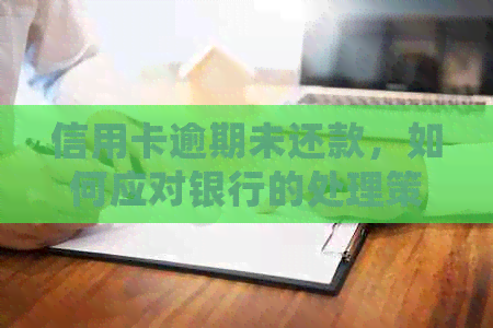 信用卡逾期未还款，如何应对银行的处理策略和报案流程？