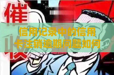 信用记录中的信用卡注销逾期问题如何解决，消除不良影响