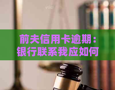 前夫信用卡逾期：银行联系我应如何应对？处理步骤与建议全解析