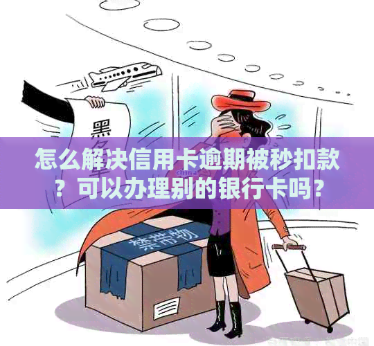 怎么解决信用卡逾期被秒扣款？可以办理别的银行卡吗？