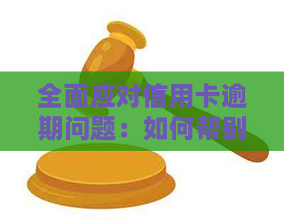 全面应对信用卡逾期问题：如何帮别人处理信用卡逾期并提供解决方案