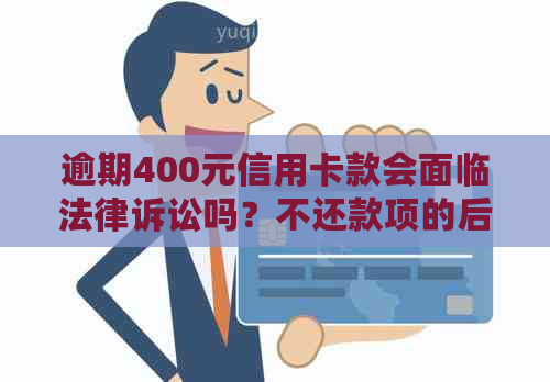 逾期400元信用卡款会面临法律诉讼吗？不还款项的后果分析