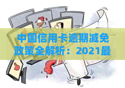 中国信用卡逾期减免政策全解析：2021最新标准和2020年最新消息