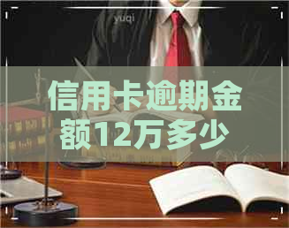 信用卡逾期金额12万多少