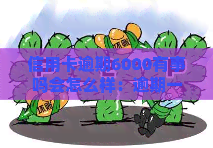 信用卡逾期6000有事吗会怎么样：逾期一年会怎样，逾期一个月利息多少？