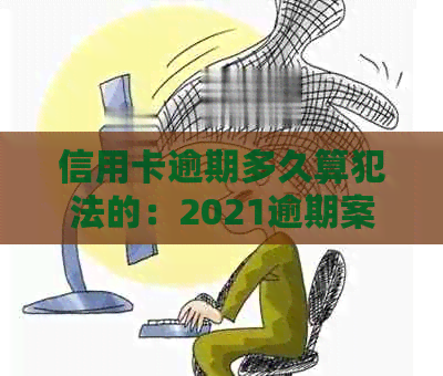 信用卡逾期多久算犯法的：2021逾期案例与黑名单预警