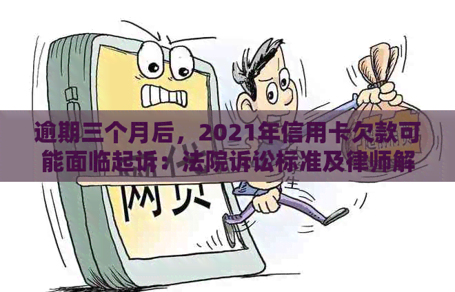 逾期三个月后，2021年信用卡欠款可能面临起诉：法院诉讼标准及律师解析