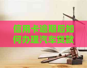 信用卡逾期后如何办理汽车贷款？了解解决逾期影响及可行方案