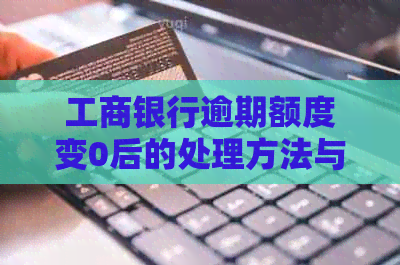 工商银行逾期额度变0后的处理方法与恢复时间是何种？