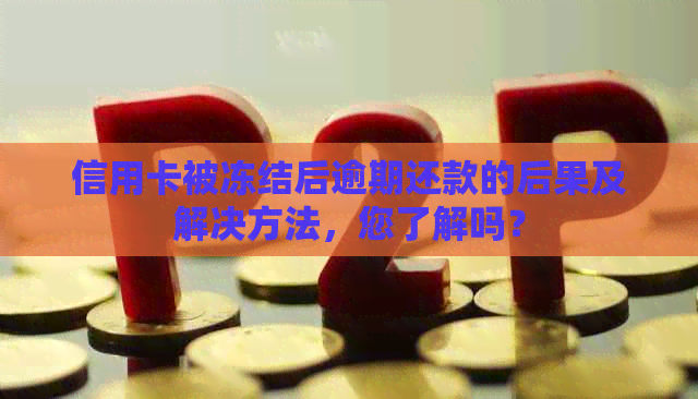 信用卡被冻结后逾期还款的后果及解决方法，您了解吗？