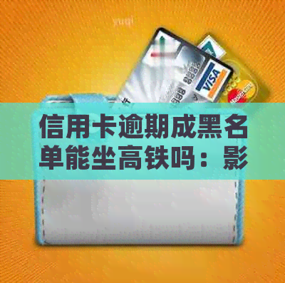 信用卡逾期成黑名单能坐高铁吗：影响与能否购票解析