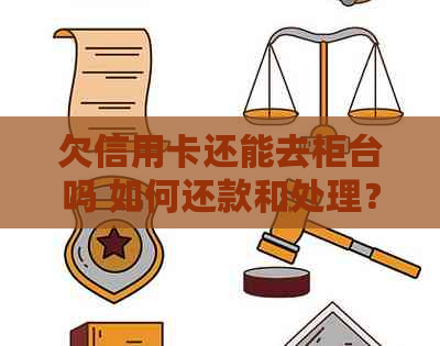 欠信用卡还能去柜台吗 如何还款和处理？