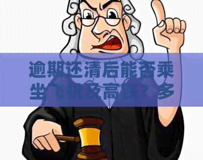 逾期还清后能否乘坐飞机及高铁？多久后可以再次办理银行贷款并坐飞机？