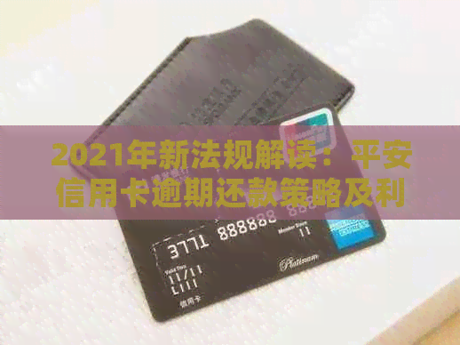 2021年新法规解读：平安信用卡逾期还款策略及利率调整