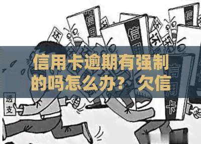 信用卡逾期有强制的吗怎么办？ 欠信用卡会强制执行吗，怎么办？