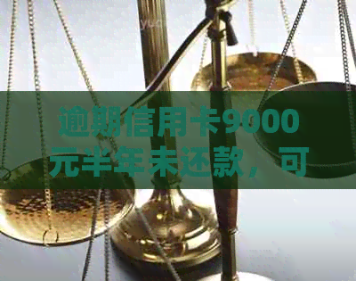 逾期信用卡9000元半年未还款，可能会面临哪些法律后果及解决办法？