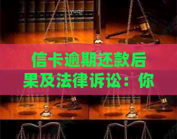 信卡逾期还款后果及法律诉讼：你可能需要了解的所有信息