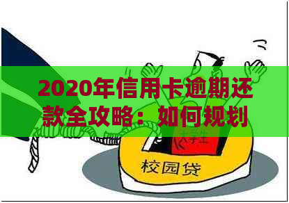 2020年信用卡逾期还款全攻略：如何规划、应对及解决逾期问题