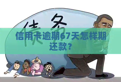 信用卡逾期67天怎样期还款？