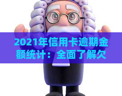 2021年信用卡逾期金额统计：全面了解欠款情况、影响及解决方案